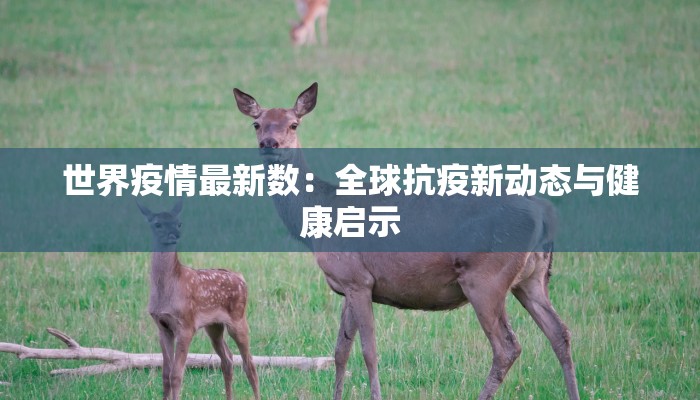 世界疫情最新数:全球抗疫新动态与健康启示 世界疫情最新数:全球抗疫新动态与健康启示