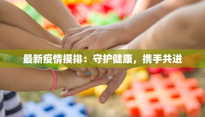 最新疫情摸排:守护健康,携手共进 最新疫情摸排:守护健康,携手共进