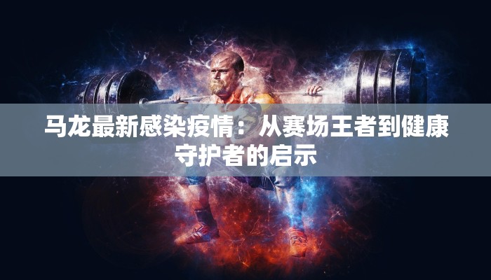 马龙最新感染疫情:从赛场王者到健康守护者的启示 马龙最新感染疫情:从赛场王者到健康守护者的启示