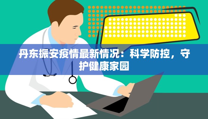 丹东振安疫情最新情况：科学防控，守护健康家园