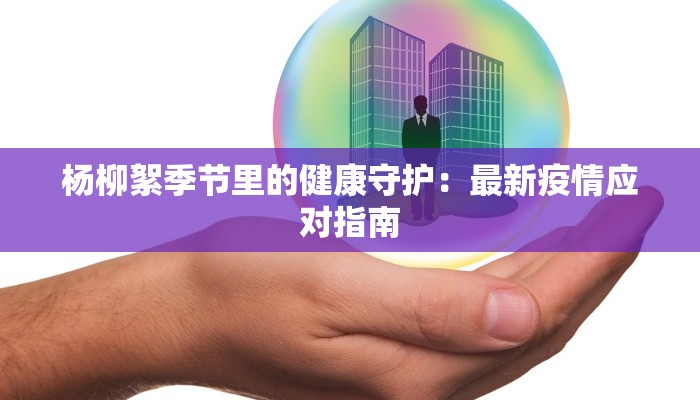 杨柳絮季节里的健康守护:最新疫情应对指南 杨柳絮季节里的健康守护:最新疫情应对指南