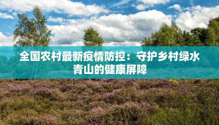 全国农村最新疫情防控：守护乡村绿水青山的健康屏障