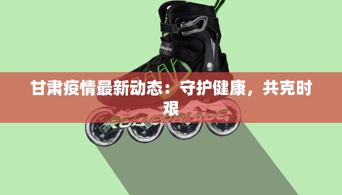 甘肃疫情最新动态:守护健康,共克时艰 甘肃疫情最新动态:守护健康,共克时艰