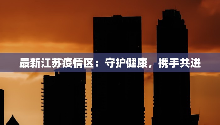 最新江苏疫情区：守护健康，携手共进