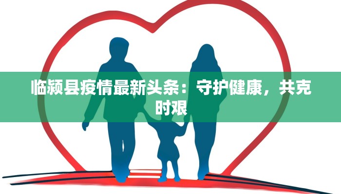 临颍县疫情最新头条:守护健康,共克时艰 临颍县疫情最新头条:守护健康,共克时艰