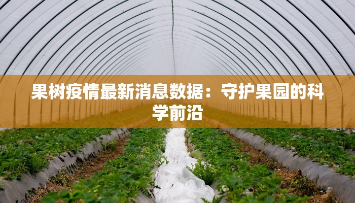 果树疫情最新消息数据:守护果园的科学前沿 果树疫情最新消息数据:守护果园的科学前沿