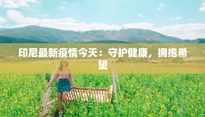 印尼最新疫情今天：守护健康，拥抱希望