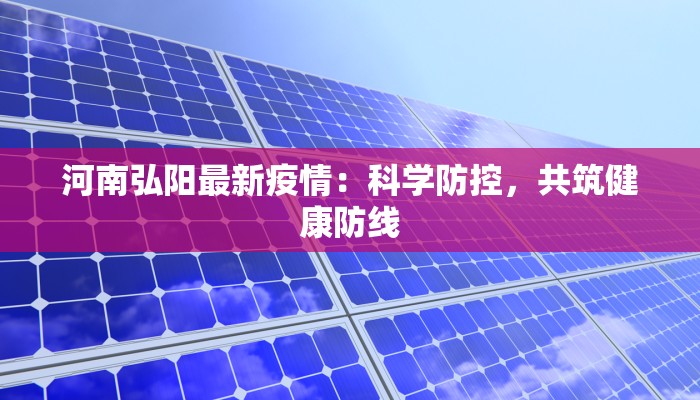 河南弘阳最新疫情:科学防控,共筑健康防线 河南弘阳最新疫情:科学防控,共筑健康防线