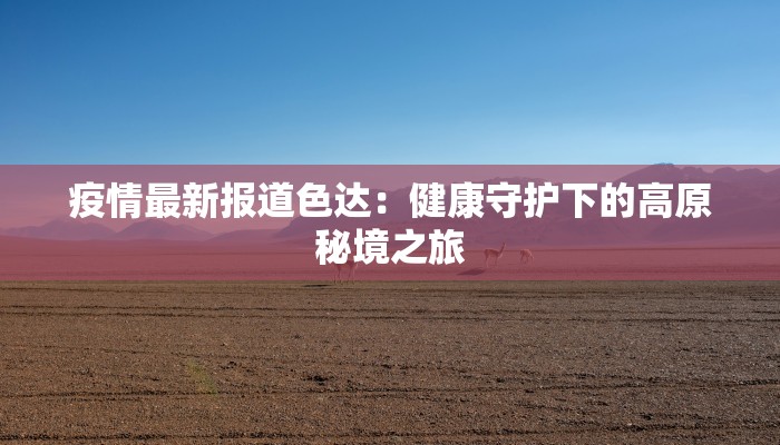 疫情最新报道色达：健康守护下的高原秘境之旅