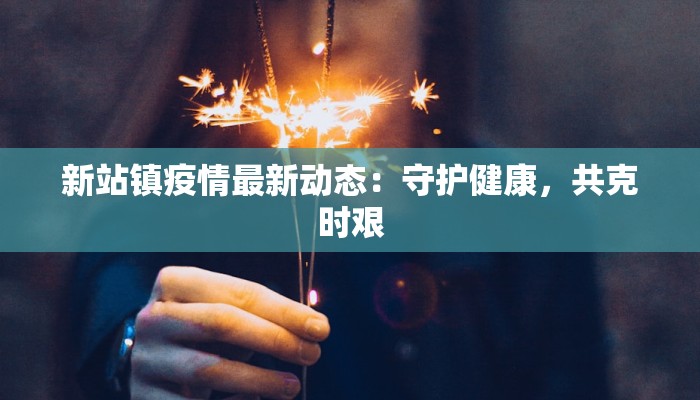 新站镇疫情最新动态:守护健康,共克时艰 新站镇疫情最新动态:守护健康,共克时艰