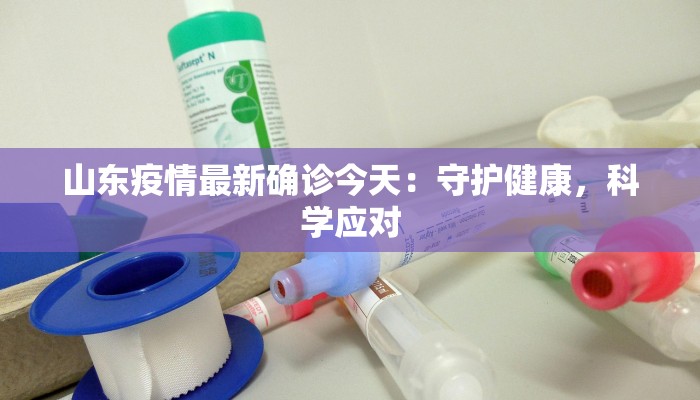 山东疫情最新确诊今天:守护健康,科学应对 山东疫情最新确诊今天:守护健康,科学应对