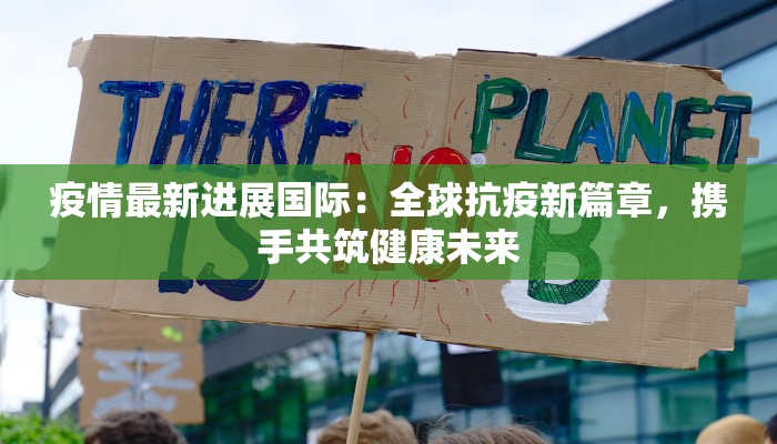 疫情最新进展国际:全球抗疫新篇章,携手共筑健康未来 疫情最新进展国际:全球抗疫新篇章,携手共筑健康未来