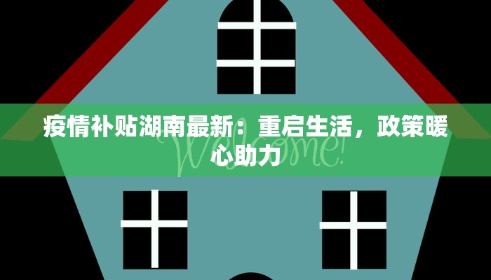 疫情补贴湖南最新:重启生活,政策暖心助力 疫情补贴湖南最新:重启生活,政策暖心助力