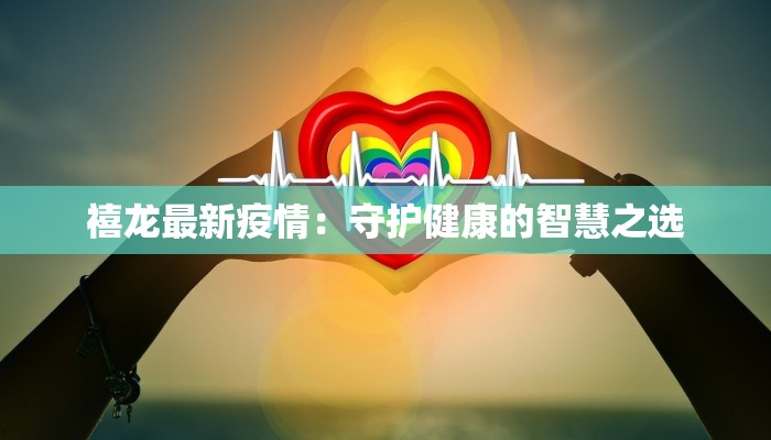 禧龙最新疫情：守护健康的智慧之选