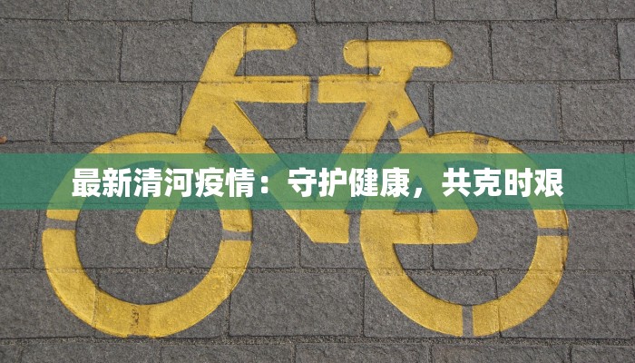 最新清河疫情:守护健康,共克时艰 最新清河疫情:守护健康,共克时艰