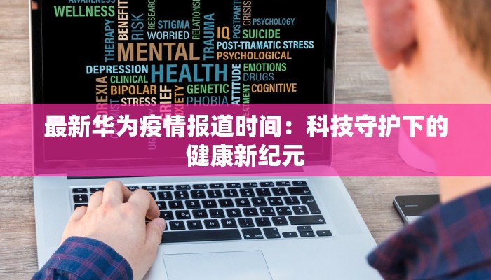 最新华为疫情报道时间：科技守护下的健康新纪元