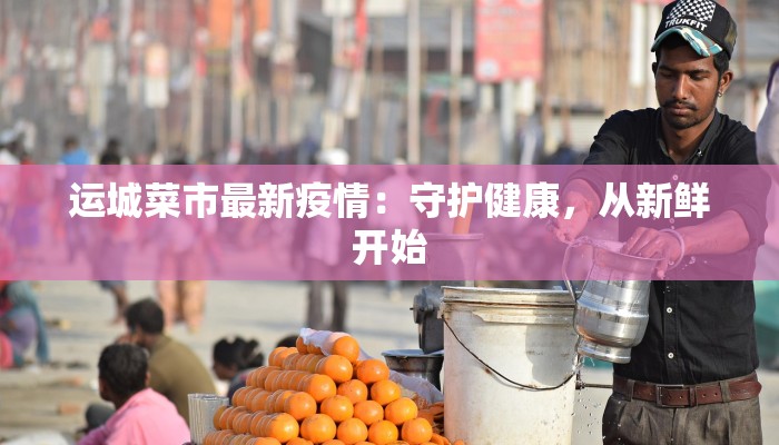 运城菜市最新疫情：守护健康，从新鲜开始