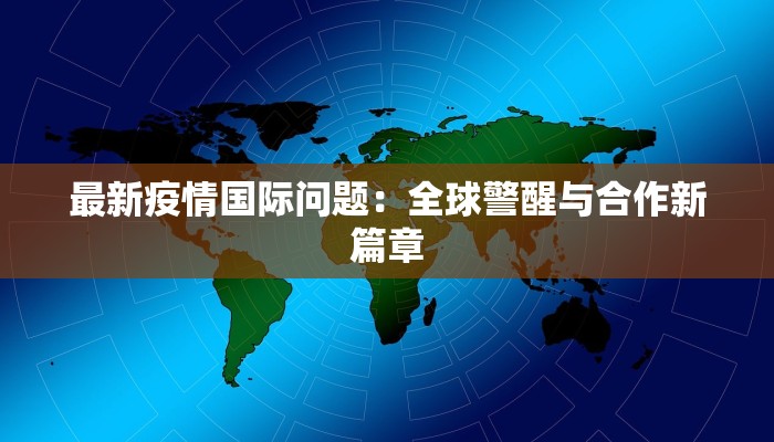 最新疫情国际问题:全球警醒与合作新篇章 最新疫情国际问题:全球警醒与合作新篇章