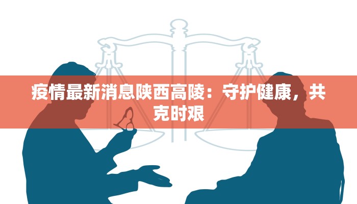 疫情最新消息陕西高陵：守护健康，共克时艰