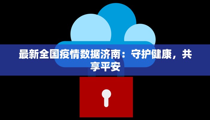最新全国疫情数据济南:守护健康,共享平安 最新全国疫情数据济南:守护健康,共享平安