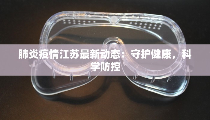 肺炎疫情江苏最新动态:守护健康,科学防控 肺炎疫情江苏最新动态:守护健康,科学防控