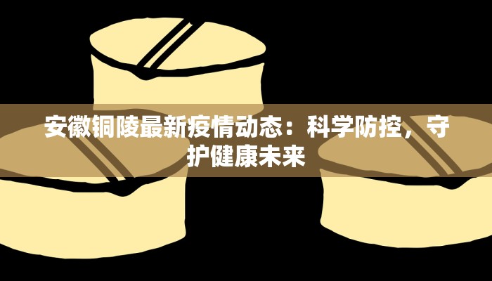 安徽铜陵最新疫情动态:科学防控,守护健康未来 安徽铜陵最新疫情动态:科学防控,守护健康未来
