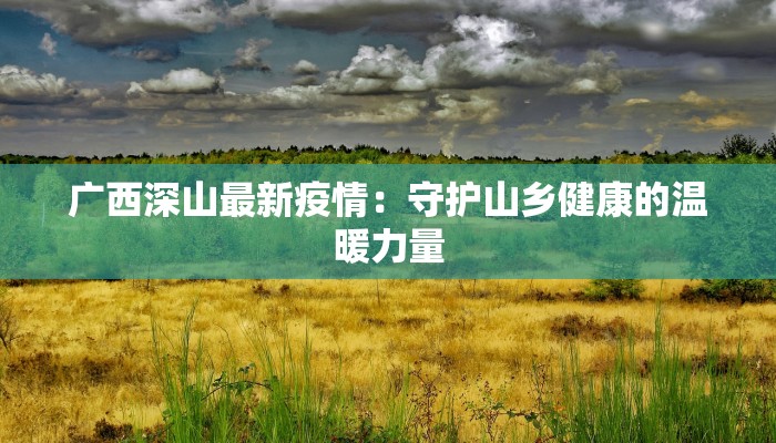 广西深山最新疫情：守护山乡健康的温暖力量