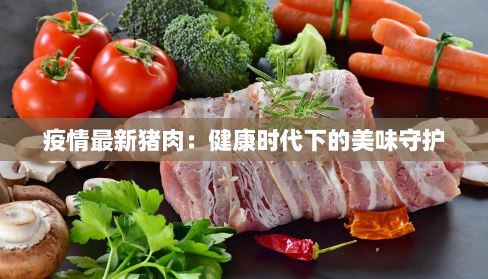 疫情最新猪肉：健康时代下的美味守护
