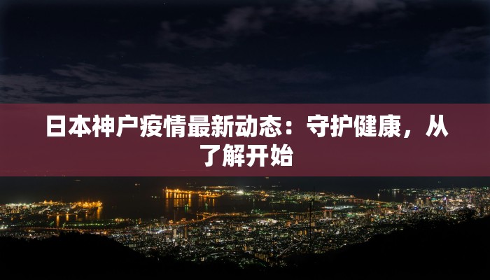 日本神户疫情最新动态:守护健康,从了解开始 日本神户疫情最新动态:守护健康,从了解开始