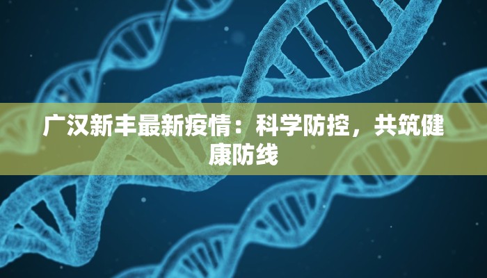 广汉新丰最新疫情:科学防控,共筑健康防线 广汉新丰最新疫情:科学防控,共筑健康防线