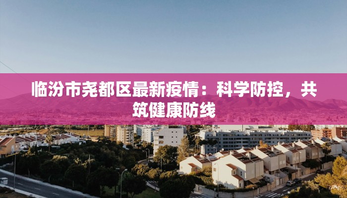 临汾市尧都区最新疫情：科学防控，共筑健康防线