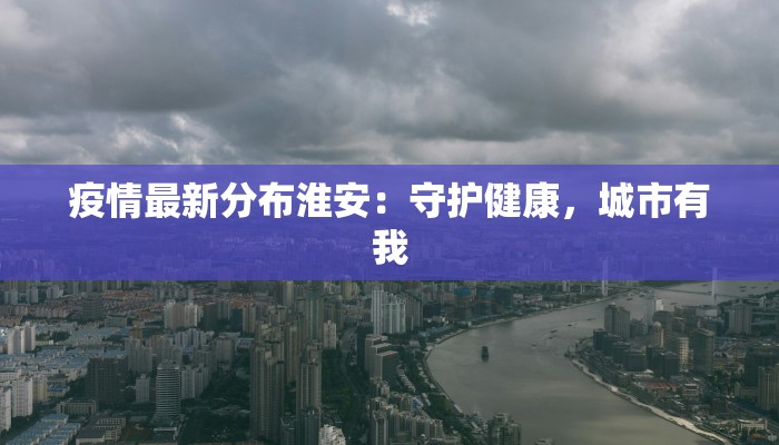 疫情最新分布淮安:守护健康,城市有我 疫情最新分布淮安:守护健康,城市有我
