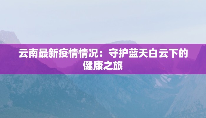 云南最新疫情情况:守护蓝天白云下的健康之旅 云南最新疫情情况:守护蓝天白云下的健康之旅