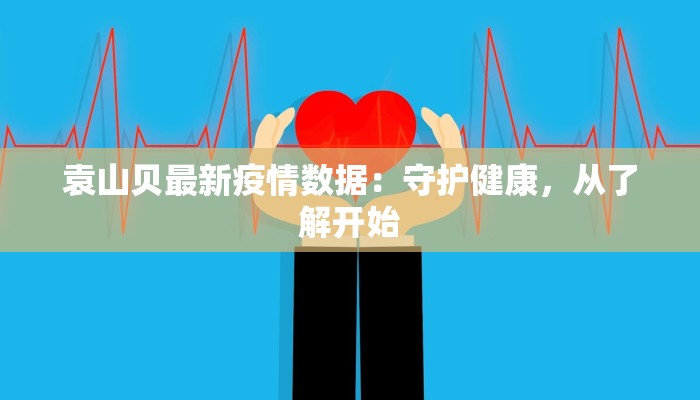 袁山贝最新疫情数据：守护健康，从了解开始