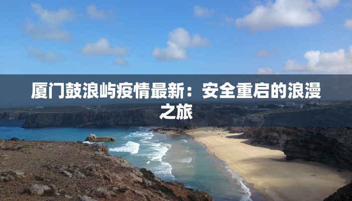 厦门鼓浪屿疫情最新:安全重启的浪漫之旅 厦门鼓浪屿疫情最新:安全重启的浪漫之旅