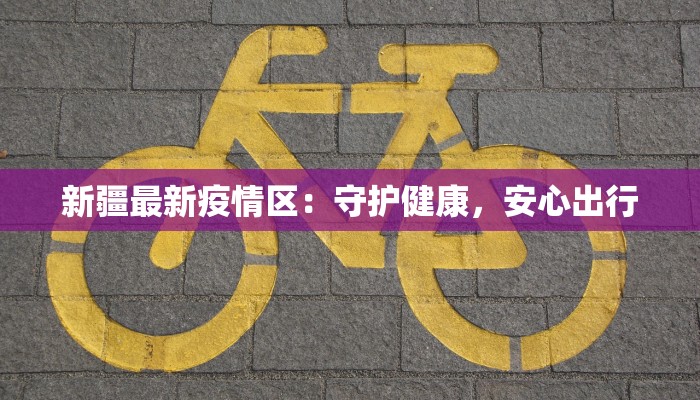 新疆最新疫情区：守护健康，安心出行