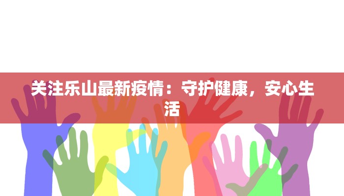 关注乐山最新疫情:守护健康,安心生活 关注乐山最新疫情:守护健康,安心生活
