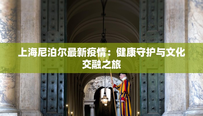 上海尼泊尔最新疫情：健康守护与文化交融之旅