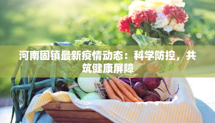 河南固镇最新疫情动态:科学防控,共筑健康屏障 河南固镇最新疫情动态:科学防控,共筑健康屏障