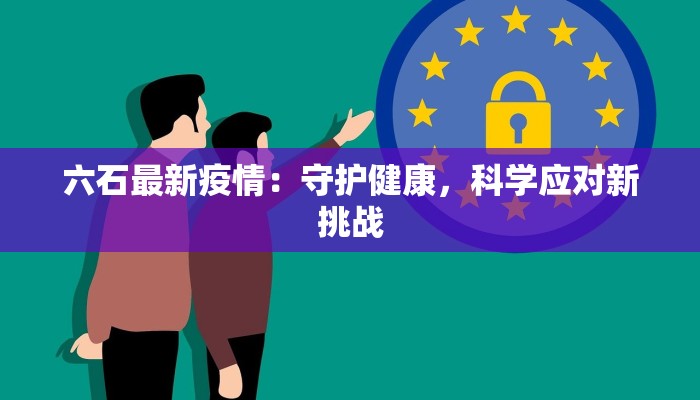六石最新疫情:守护健康,科学应对新挑战 六石最新疫情:守护健康,科学应对新挑战