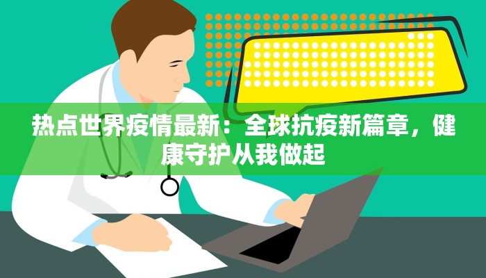 热点世界疫情最新：全球抗疫新篇章，健康守护从我做起