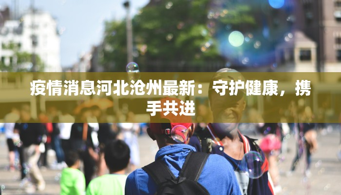 疫情消息河北沧州最新：守护健康，携手共进