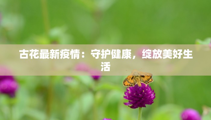 古花最新疫情:守护健康,绽放美好生活 古花最新疫情:守护健康,绽放美好生活