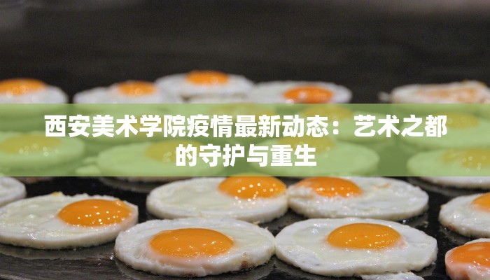 西安美术学院疫情最新动态:艺术之都的守护与重生 西安美术学院疫情最新动态:艺术之都的守护与重生